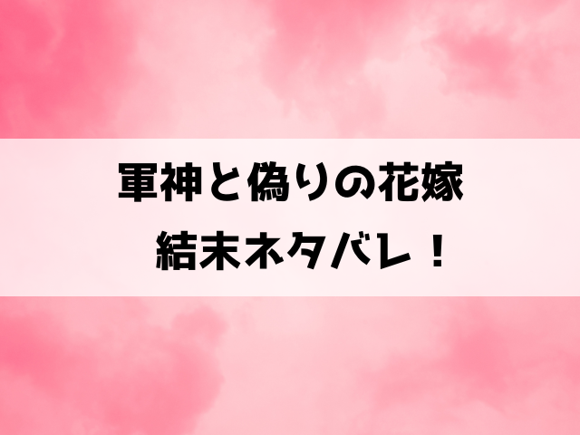 【軍神と偽りの花嫁】最終回ネタバレ！9話以降の内容や原作はどこで見れるのかもご紹介！